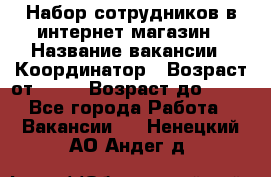 Набор сотрудников в интернет-магазин › Название вакансии ­ Координатор › Возраст от ­ 14 › Возраст до ­ 80 - Все города Работа » Вакансии   . Ненецкий АО,Андег д.